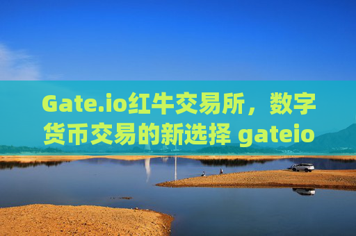 Gate.io红牛交易所，数字货币交易的新选择 gateio红牛交易所
