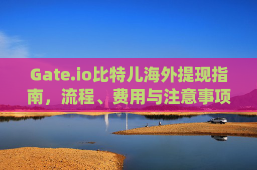 Gate.io比特儿海外提现指南，流程、费用与注意事项 gateio比特儿海外提现