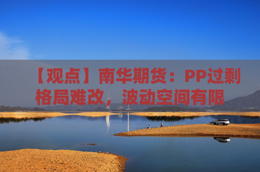 【观点】南华期货：PP过剩格局难改，波动空间有限