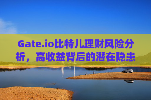 Gate.io比特儿理财风险分析，高收益背后的潜在隐患 gateio比特儿理财风险