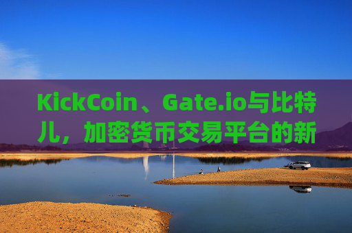KickCoin、Gate.io与比特儿，加密货币交易平台的新格局 kickcoingateio比特儿