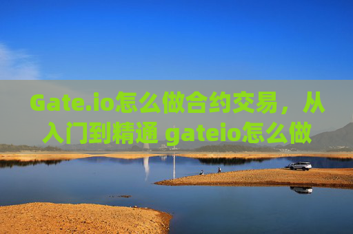 Gate.io怎么做合约交易，从入门到精通 gateio怎么做合约交易