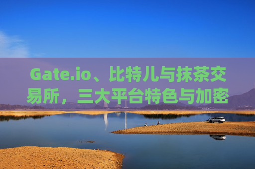 Gate.io、比特儿与抹茶交易所，三大平台特色与加密货币投资指南 gateio比特儿和抹茶