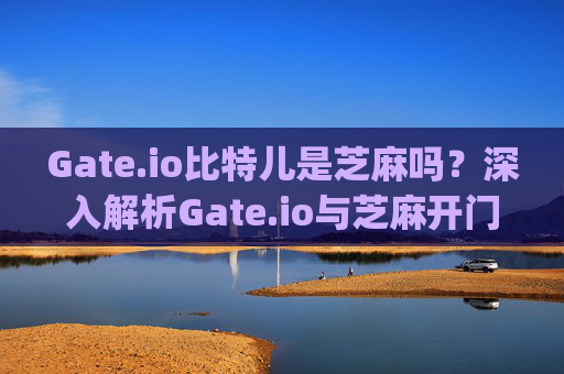 Gate.io比特儿是芝麻吗？深入解析Gate.io与芝麻开门的关系 gateio比特儿是芝麻吗