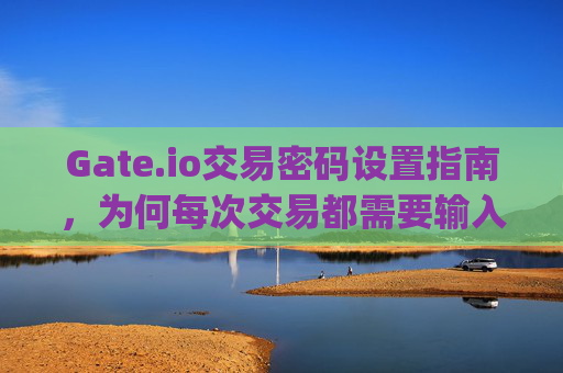 Gate.io交易密码设置指南，为何每次交易都需要输入密码？gateio每次要交易密码