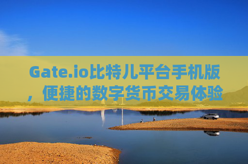 Gate.io比特儿平台手机版，便捷的数字货币交易体验 gateio比特儿平台手机版