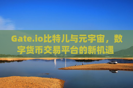 Gate.io比特儿与元宇宙，数字货币交易平台的新机遇 gateio比特儿元宇宙