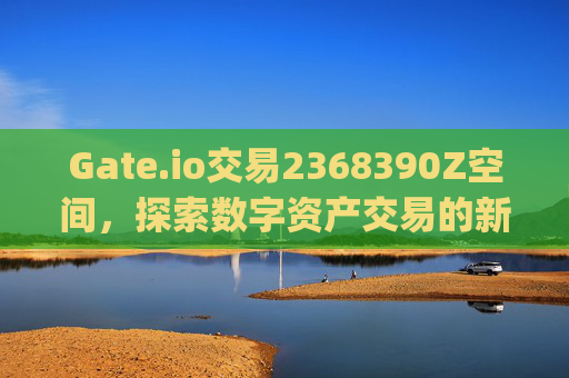 Gate.io交易2368390Z空间，探索数字资产交易的新维度 gateio交易2368390Z空间