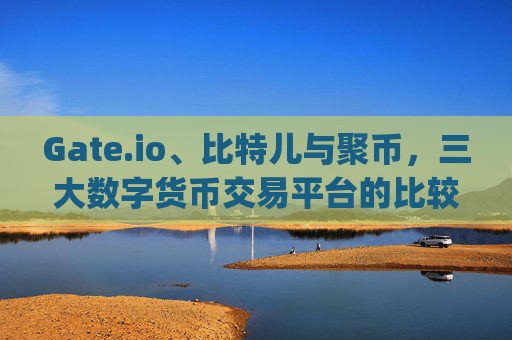 Gate.io、比特儿与聚币，三大数字货币交易平台的比较分析 gateio比特儿 聚币