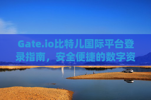 Gate.io比特儿国际平台登录指南，安全便捷的数字资产交易 gateio比特儿国际平台登录