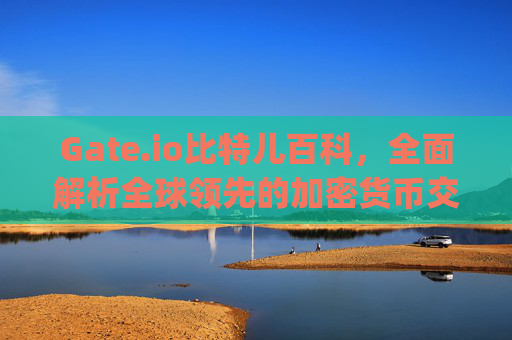 Gate.io比特儿百科，全面解析全球领先的加密货币交易所 gateio比特儿 百科