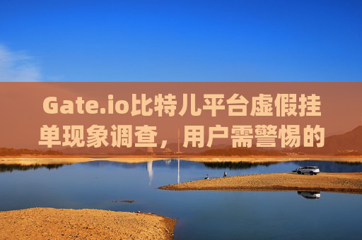 Gate.io比特儿平台虚假挂单现象调查，用户需警惕的市场操纵手段 gateio比特儿平台虚假挂单