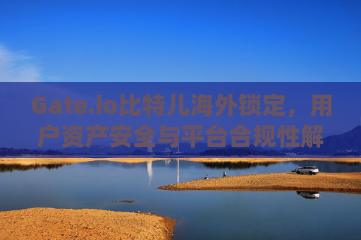 Gate.io比特儿海外锁定，用户资产安全与平台合规性解析 gateio比特儿海外锁定
