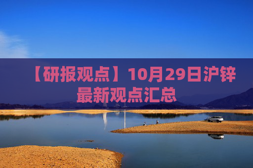 【研报观点】10月29日沪锌最新观点汇总