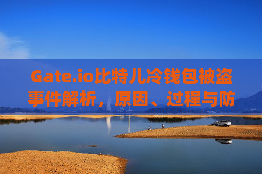 Gate.io比特儿冷钱包被盗事件解析，原因、过程与防范措施 gateio比特儿冷钱包如何被盗