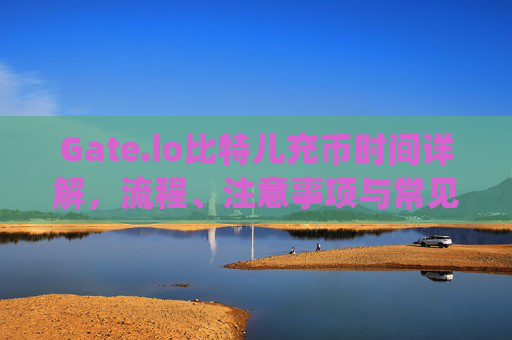 Gate.io比特儿充币时间详解，流程、注意事项与常见问题解答 gateio比特儿充币时间