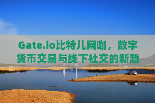 Gate.io比特儿网咖，数字货币交易与线下社交的新趋势 gateio比特儿网咖
