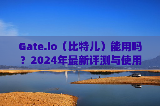 Gate.io（比特儿）能用吗？2024年最新评测与使用指南 gateio比特儿gate能用吗