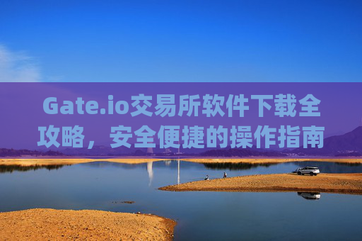 Gate.io交易所软件下载全攻略，安全便捷的操作指南 gateio交易所怎么下载软件