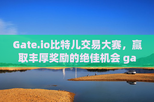 Gate.io比特儿交易大赛，赢取丰厚奖励的绝佳机会 gateio比特儿比赛