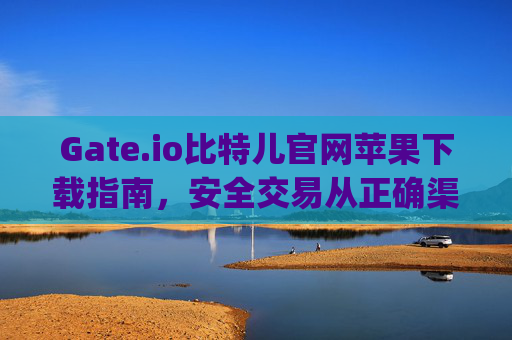 Gate.io比特儿官网苹果下载指南，安全交易从正确渠道开始 gateio比特儿官网苹果下载
