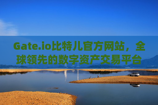 Gate.io比特儿官方网站，全球领先的数字资产交易平台 gateio比特儿官方网站