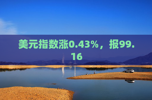 美元指数涨0.43%,报99.16