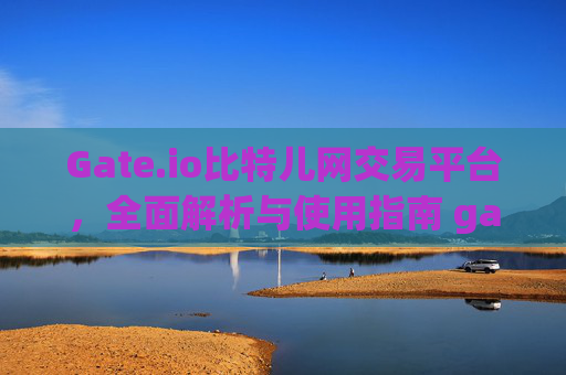 Gate.io比特儿网交易平台，全面解析与使用指南 gateio比特儿网交易平台