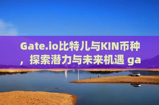Gate.io比特儿与KIN币种，探索潜力与未来机遇 gateio比特儿KlN币种
