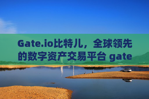 Gate.io比特儿，全球领先的数字资产交易平台 gateio比特儿币数字交易