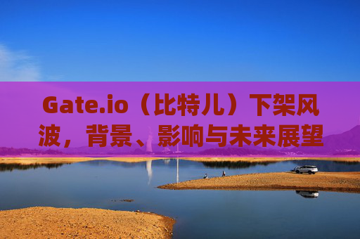 Gate.io（比特儿）下架风波，背景、影响与未来展望 gateio比特儿下架