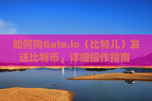 如何向Gate.io（比特儿）发送比特币，详细操作指南 怎么向gateio比特儿发送比特币