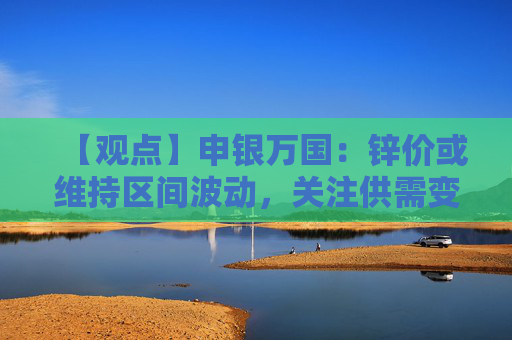 【观点】申银万国：锌价或维持区间波动，关注供需变化