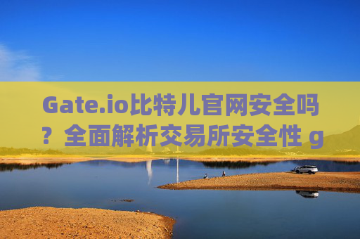 Gate.io比特儿官网安全吗？全面解析交易所安全性 gateio比特儿官网安全吗