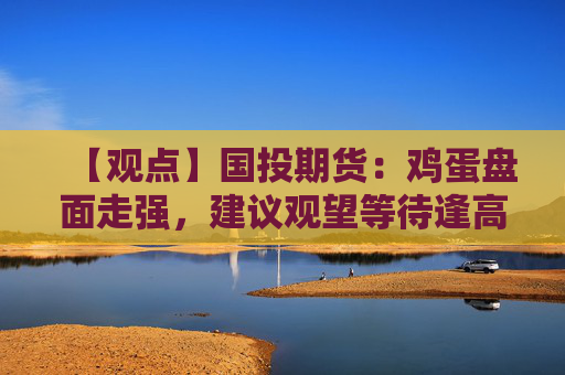 【观点】国投期货:鸡蛋盘面走强,建议观望等待逢高空机会