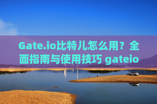Gate.io比特儿怎么用？全面指南与使用技巧 gateio比特儿怎么