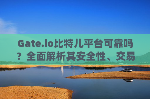 Gate.io比特儿平台可靠吗？全面解析其安全性、交易体验与用户口碑 gateio比特儿平台可靠吗