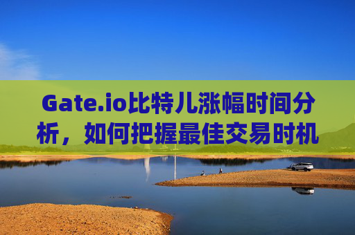 Gate.io比特儿涨幅时间分析，如何把握最佳交易时机 gateio比特儿涨幅时间