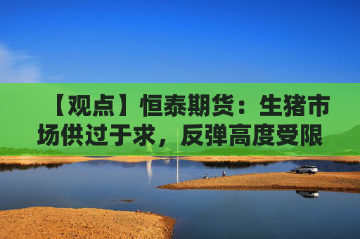 【观点】恒泰期货：生猪市场供过于求，反弹高度受限