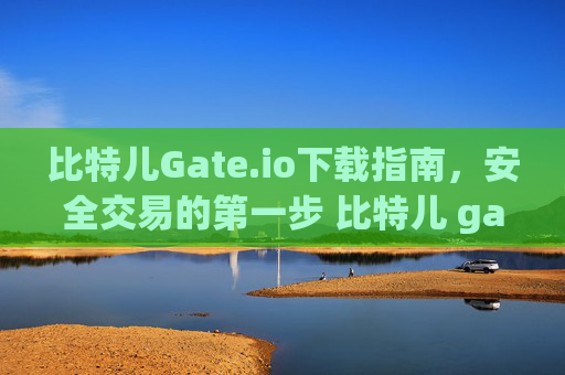 比特儿Gate.io下载指南，安全交易的第一步 比特儿 gateio.io下载