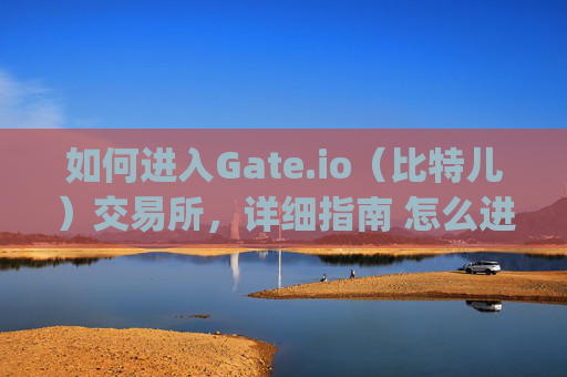 如何进入Gate.io（比特儿）交易所，详细指南 怎么进入gateio比特儿网