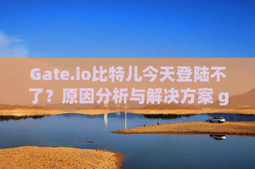 Gate.io比特儿今天登陆不了？原因分析与解决方案 gateio比特儿今天登陆不了