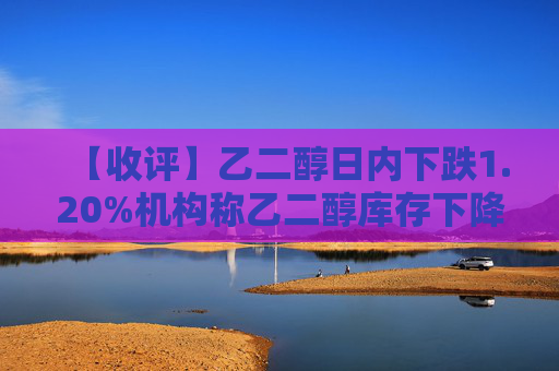 【收评】乙二醇日内下跌1.20%机构称乙二醇库存下降,中期累库预期延续