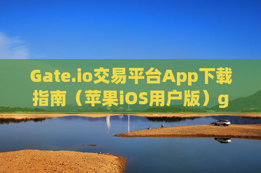 Gate.io交易平台App下载指南（苹果iOS用户版）gateio交易平台app下载苹果