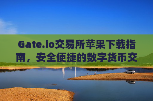 Gate.io交易所苹果下载指南，安全便捷的数字货币交易体验 gateio交易所苹果下载