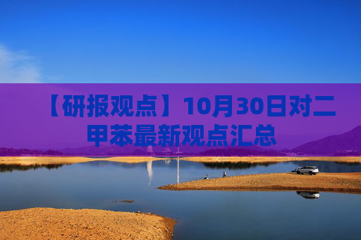 【研报观点】10月30日对二甲苯最新观点汇总