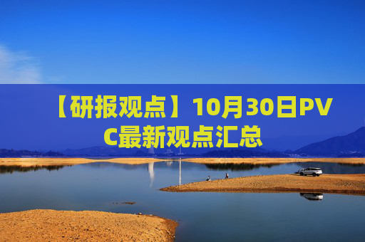 【研报观点】10月30日PVC最新观点汇总