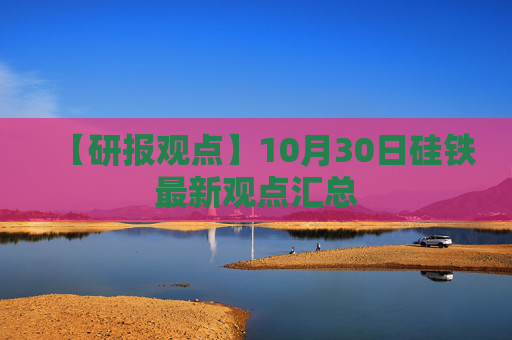 【研报观点】10月30日硅铁最新观点汇总
