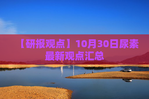 【研报观点】10月30日尿素最新观点汇总