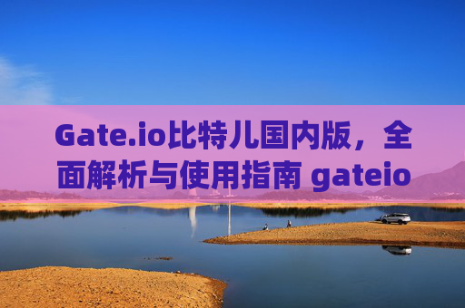 Gate.io比特儿国内版，全面解析与使用指南 gateio比特儿国内版